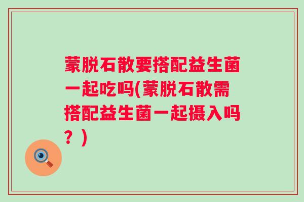 蒙脱石散要搭配益生菌一起吃吗(蒙脱石散需搭配益生菌一起摄入吗?) 蒙脱石散要搭配益生菌一起吃吗(蒙脱石散需搭配益生菌一起摄入吗?)