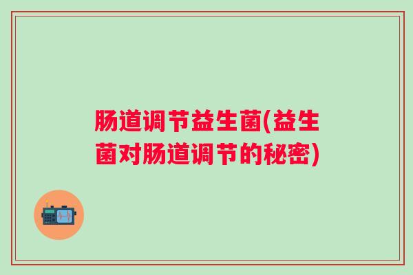 肠道调节益生菌(益生菌对肠道调节的秘密) 肠道调节益生菌(益生菌对肠道调节的秘密)