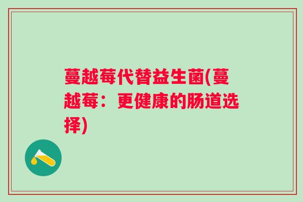蔓越莓代替益生菌(蔓越莓:更健康的肠道选择) 蔓越莓代替益生菌(蔓越莓:更健康的肠道选择)