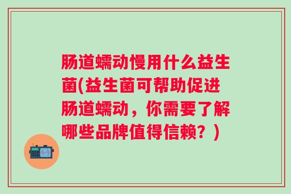 肠道蠕动慢用什么益生菌(益生菌可帮助促进肠道蠕动,你需要了解哪些品牌值得信赖?) 肠道蠕动慢用什么益生菌(益生菌可帮助促进肠道蠕动,你需要了解哪些品牌值得信赖?)