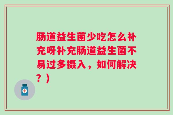 肠道益生菌少吃怎么补充呀补充肠道益生菌不易过多摄入,如何解决?) 肠道益生菌少吃怎么补充呀补充肠道益生菌不易过多摄入,如何解决?)