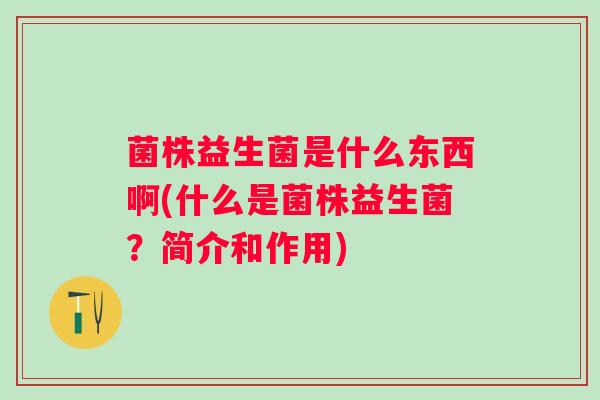 菌株益生菌是什么东西啊(什么是菌株益生菌?简介和作用) 菌株益生菌是什么东西啊(什么是菌株益生菌?简介和作用)