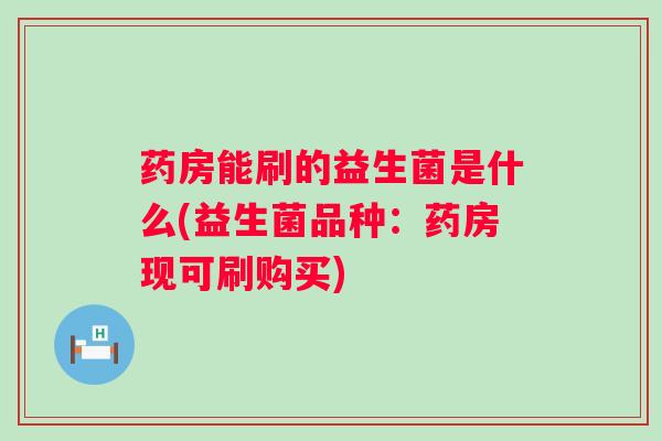 药房能刷的益生菌是什么(益生菌品种：药房现可刷购买)