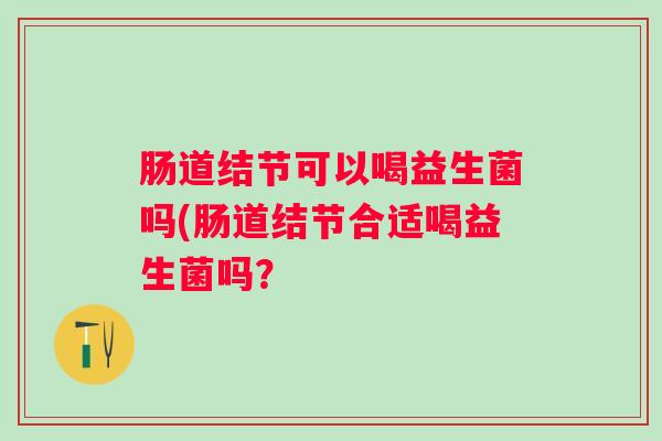 肠道结节可以喝益生菌吗(肠道结节合适喝益生菌吗? 肠道结节可以喝益生菌吗(肠道结节合适喝益生菌吗?