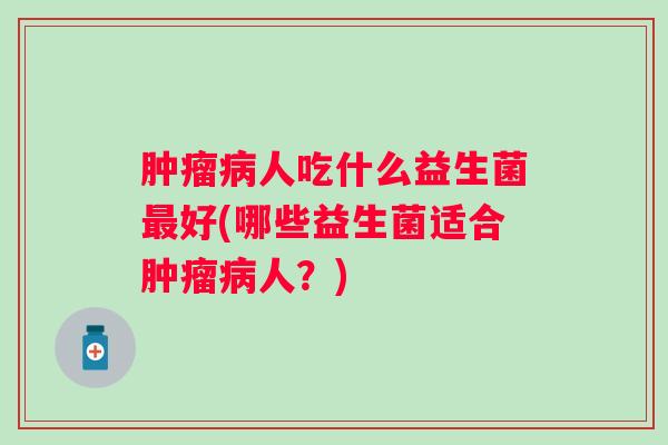 人吃什么益生菌好(哪些益生菌适合人?) 人吃什么益生菌好(哪些益生菌适合人?)