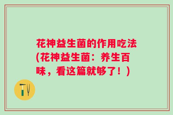 花神益生菌的作用吃法(花神益生菌:养生百味,看这篇就够了!) 花神益生菌的作用吃法(花神益生菌:养生百味,看这篇就够了!)