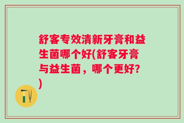 舒客专效清新牙膏和益生菌哪个好(舒客牙膏与益生菌，哪个更好？)