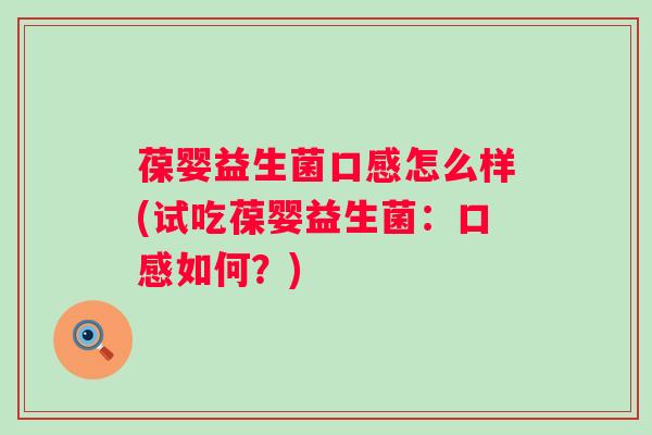 葆婴益生菌口感怎么样(试吃葆婴益生菌：口感如何？)