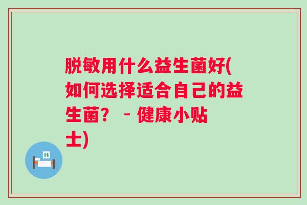 脱敏用什么益生菌好(如何选择适合自己的益生菌? - 健康小贴士) 脱敏用什么益生菌好(如何选择适合自己的益生菌? - 健康小贴士)