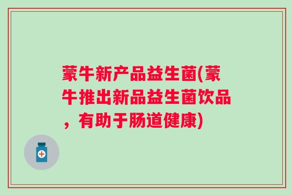 蒙牛新产品益生菌(蒙牛推出新品益生菌饮品,有助于肠道健康) 蒙牛新产品益生菌(蒙牛推出新品益生菌饮品,有助于肠道健康)