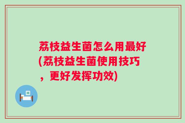 荔枝益生菌怎么用好(荔枝益生菌使用技巧,更好发挥功效) 荔枝益生菌怎么用好(荔枝益生菌使用技巧,更好发挥功效)