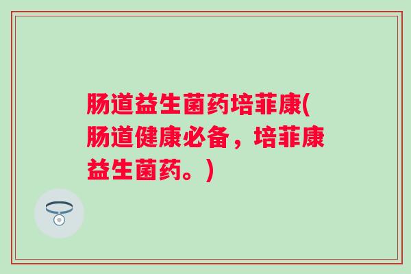肠道益生菌药培菲康(肠道健康必备,培菲康益生菌药。) 肠道益生菌药培菲康(肠道健康必备,培菲康益生菌药。)