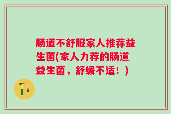 肠道不舒服家人推荐益生菌(家人力荐的肠道益生菌,舒缓不适!) 肠道不舒服家人推荐益生菌(家人力荐的肠道益生菌,舒缓不适!)