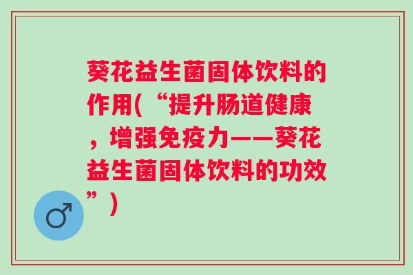葵花益生菌固体饮料的作用(“提升肠道健康,增强力——葵花益生菌固体饮料的功效”) 葵花益生菌固体饮料的作用(“提升肠道健康,增强力——葵花益生菌固体饮料的功效”)