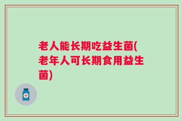 老人能长期吃益生菌(老年人可长期食用益生菌) 老人能长期吃益生菌(老年人可长期食用益生菌)