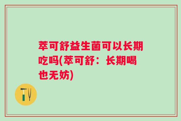 萃可舒益生菌可以长期吃吗(萃可舒:长期喝也无妨) 萃可舒益生菌可以长期吃吗(萃可舒:长期喝也无妨)