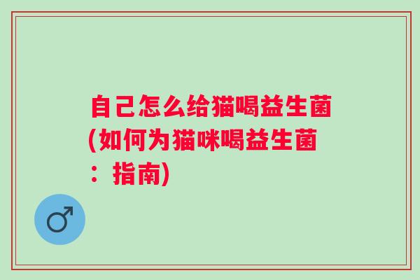 自己怎么给猫喝益生菌(如何为猫咪喝益生菌：指南)