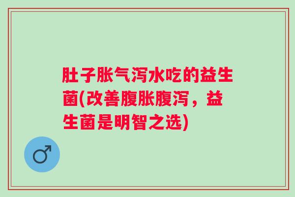 肚子泻水吃的益生菌(改善，益生菌是明智之选)