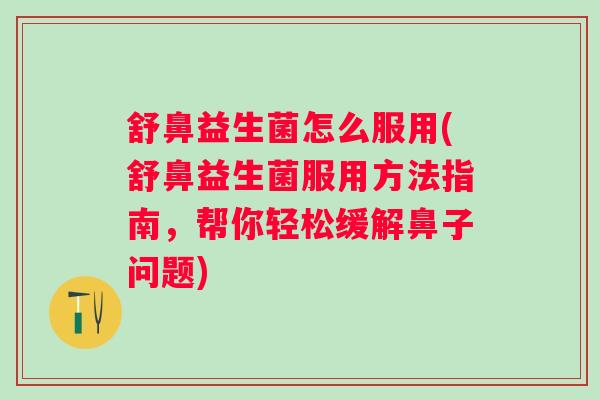 舒鼻益生菌怎么服用(舒鼻益生菌服用方法指南,帮你轻松缓解鼻子问题) 舒鼻益生菌怎么服用(舒鼻益生菌服用方法指南,帮你轻松缓解鼻子问题)