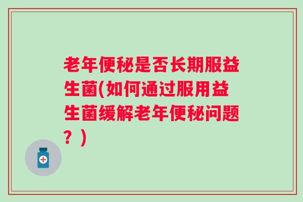 老年是否长期服益生菌(如何通过服用益生菌缓解老年问题？)