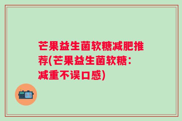 芒果益生菌软糖推荐(芒果益生菌软糖:减重不误口感) 芒果益生菌软糖推荐(芒果益生菌软糖:减重不误口感)