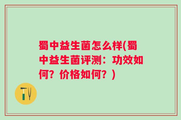蜀中益生菌怎么样(蜀中益生菌评测:功效如何?价格如何?) 蜀中益生菌怎么样(蜀中益生菌评测:功效如何?价格如何?)