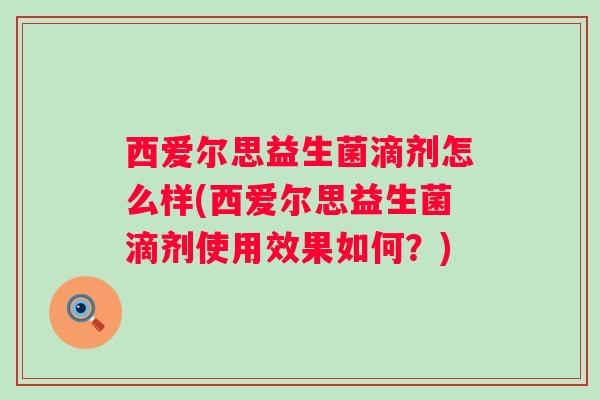 西爱尔思益生菌滴剂怎么样(西爱尔思益生菌滴剂使用效果如何?) 西爱尔思益生菌滴剂怎么样(西爱尔思益生菌滴剂使用效果如何?)