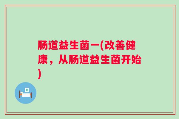 肠道益生菌一(改善健康，从肠道益生菌开始)