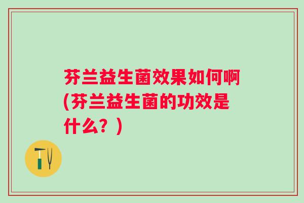 芬兰益生菌效果如何啊(芬兰益生菌的功效是什么？)