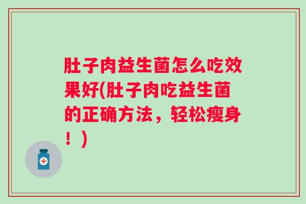 肚子肉益生菌怎么吃效果好(肚子肉吃益生菌的正确方法,轻松瘦身!) 肚子肉益生菌怎么吃效果好(肚子肉吃益生菌的正确方法,轻松瘦身!)