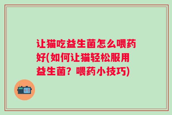 让猫吃益生菌怎么喂药好(如何让猫轻松服用益生菌？喂药小技巧)