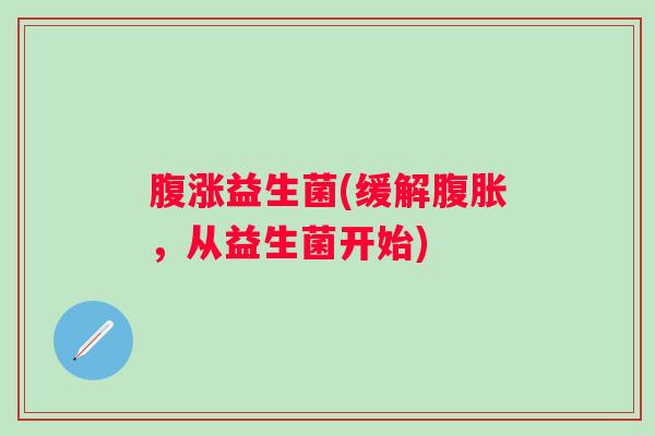 腹涨益生菌(缓解，从益生菌开始)