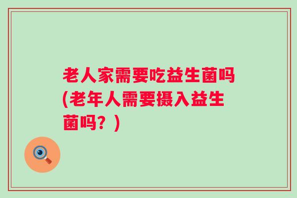老人家需要吃益生菌吗(老年人需要摄入益生菌吗？)