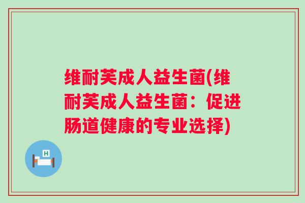 维耐芙成人益生菌(维耐芙成人益生菌：促进肠道健康的专业选择)