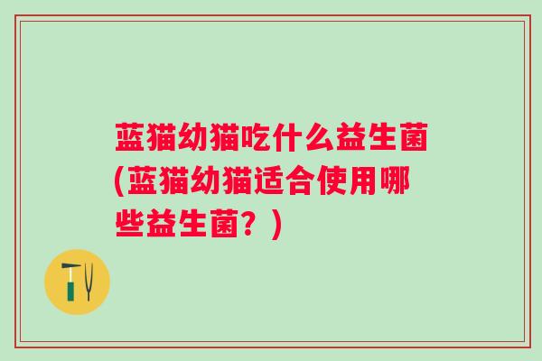 蓝猫幼猫吃什么益生菌(蓝猫幼猫适合使用哪些益生菌？)