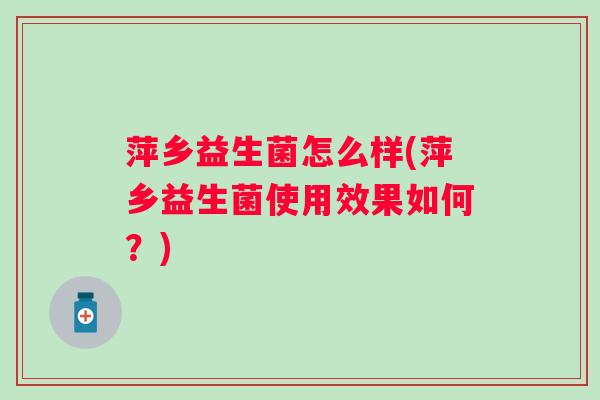 萍乡益生菌怎么样(萍乡益生菌使用效果如何？)