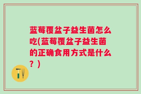 蓝莓覆盆子益生菌怎么吃(蓝莓覆盆子益生菌的正确食用方式是什么？)