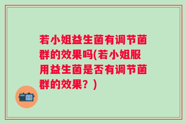 若小姐益生菌有调节菌群的效果吗(若小姐服用益生菌是否有调节菌群的效果？)