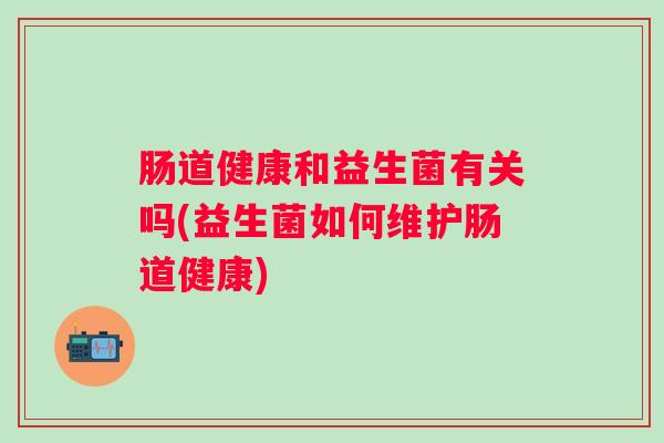 肠道健康和益生菌有关吗(益生菌如何维护肠道健康)