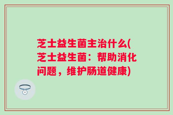 芝士益生菌主什么(芝士益生菌：帮助消化问题，维护肠道健康)