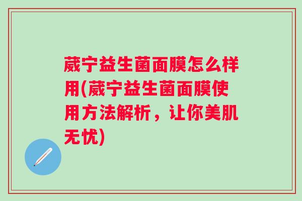 葳宁益生菌面膜怎么样用(葳宁益生菌面膜使用方法解析,让你美肌无忧) 葳宁益生菌面膜怎么样用(葳宁益生菌面膜使用方法解析,让你美肌无忧)
