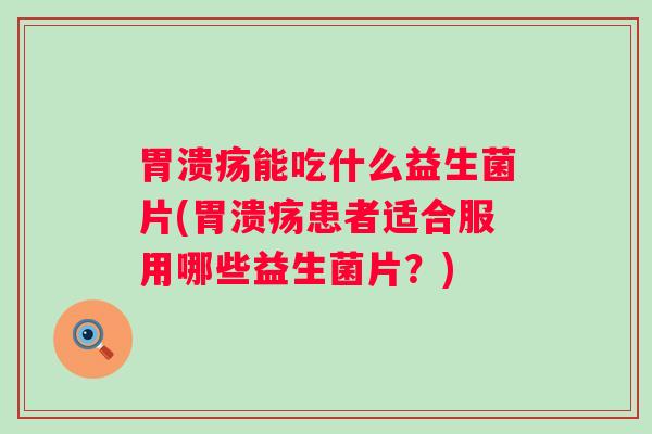 能吃什么益生菌片(患者适合服用哪些益生菌片?) 能吃什么益生菌片(患者适合服用哪些益生菌片?)