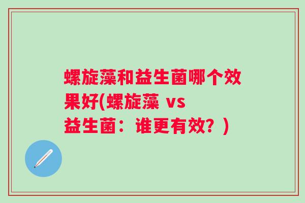 螺旋藻和益生菌哪个效果好(螺旋藻 vs 益生菌：谁更有效？)