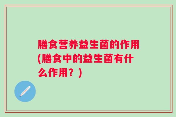 膳食营养益生菌的作用(膳食中的益生菌有什么作用?) 膳食营养益生菌的作用(膳食中的益生菌有什么作用?)