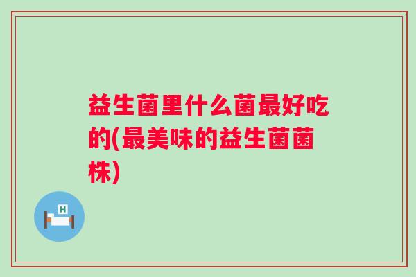 益生菌里什么菌好吃的(美味的益生菌菌株) 益生菌里什么菌好吃的(美味的益生菌菌株)