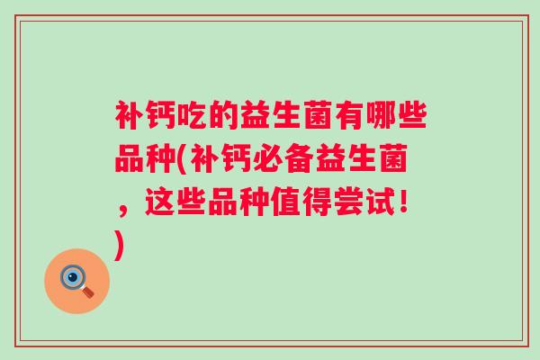 补钙吃的益生菌有哪些品种(补钙必备益生菌,这些品种值得尝试!) 补钙吃的益生菌有哪些品种(补钙必备益生菌,这些品种值得尝试!)