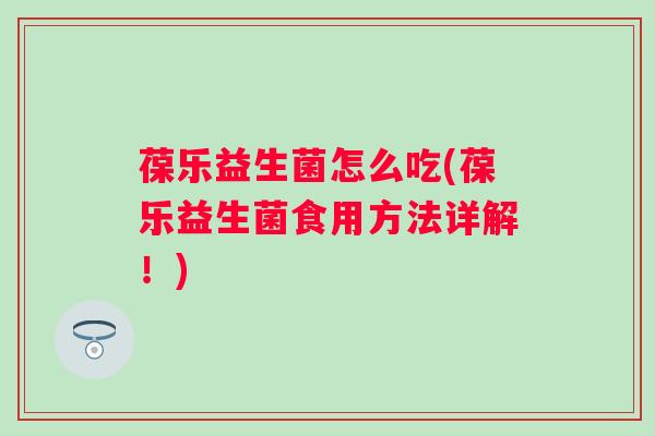 葆乐益生菌怎么吃(葆乐益生菌食用方法详解！)
