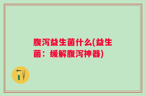 益生菌什么(益生菌:缓解神器) 益生菌什么(益生菌:缓解神器)