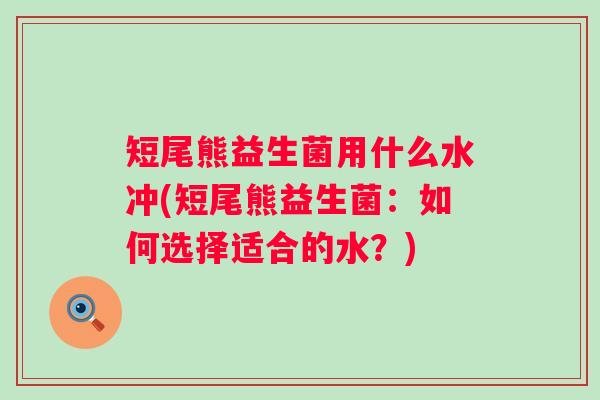 短尾熊益生菌用什么水冲(短尾熊益生菌：如何选择适合的水？)