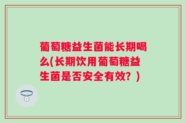 葡萄糖益生菌能长期喝么(长期饮用葡萄糖益生菌是否安全有效？)